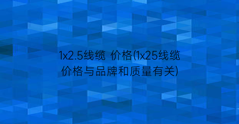1x2.5线缆 价格(1x25线缆价格与品牌和质量有关)
